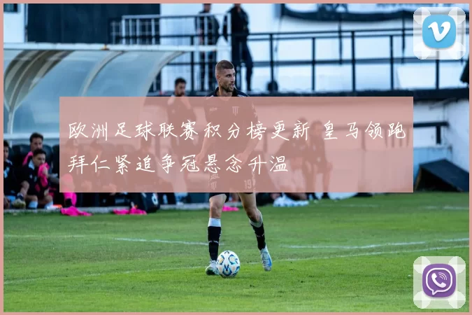 欧洲足球联赛积分榜更新 皇马领跑拜仁紧追争冠悬念升温