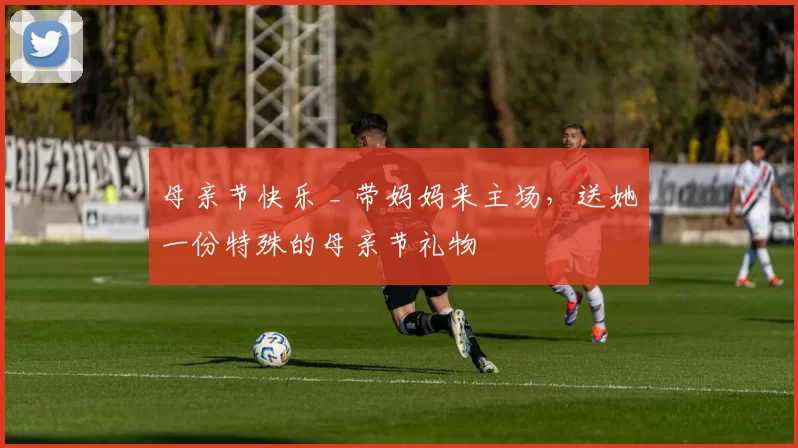 母亲节快乐 _ 带妈妈来主场，送她一份特殊的母亲节礼物