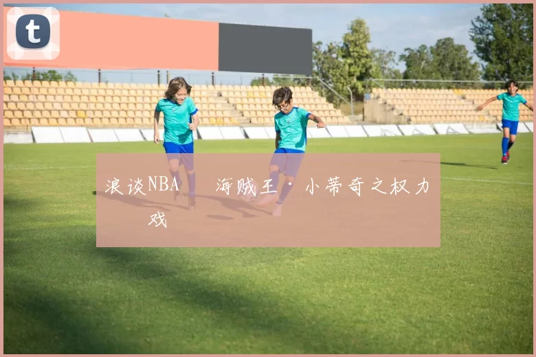 浪谈NBA⑬ 海贼王·小蒂奇之权力游戏