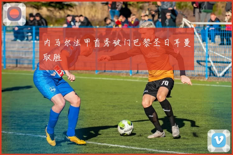 内马尔法甲首秀破门巴黎圣日耳曼取胜