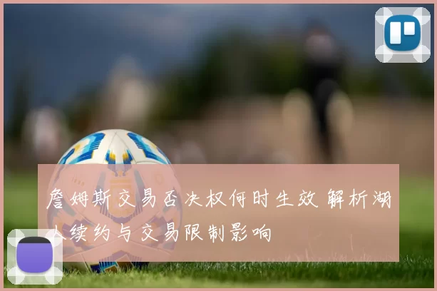 詹姆斯交易否决权何时生效 解析湖人续约与交易限制影响