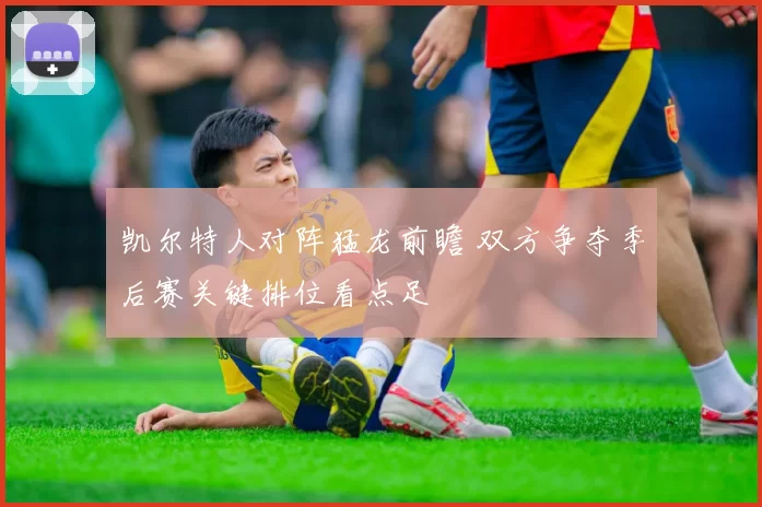 凯尔特人对阵猛龙前瞻 双方争夺季后赛关键排位看点足