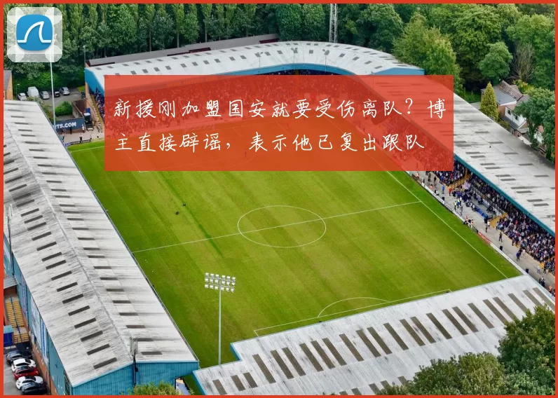 新援刚加盟国安就要受伤离队？博主直接辟谣，表示他已复出跟队