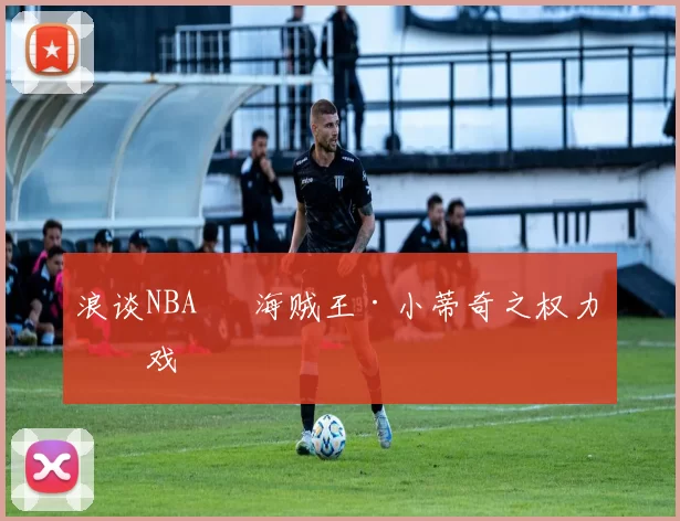 浪谈NBA⑬ 海贼王·小蒂奇之权力游戏
