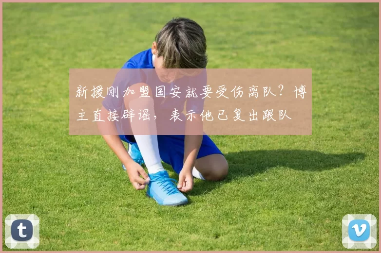 新援刚加盟国安就要受伤离队？博主直接辟谣，表示他已复出跟队