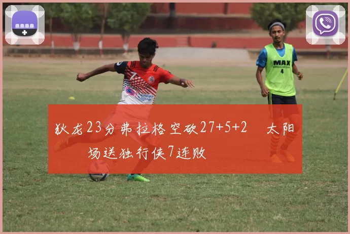 狄龙23分弗拉格空砍27+5+2 太阳主场送独行侠7连败