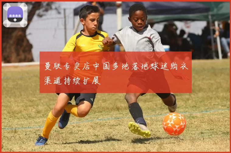 曼联专卖店中国多地落地球迷购衣渠道持续扩展