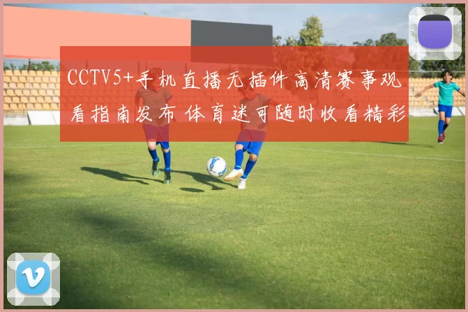 CCTV5+手机直播无插件高清赛事观看指南发布 体育迷可随时收看精彩对决