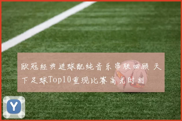 欧冠经典进球配纯音乐串联回顾 天下足球Top10重现比赛高光时刻