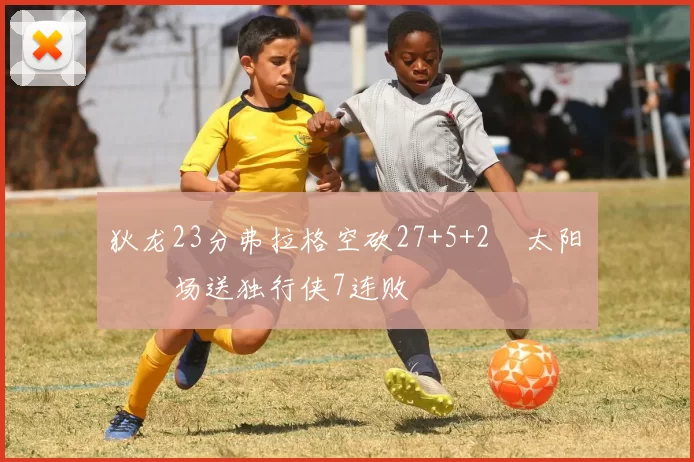 狄龙23分弗拉格空砍27+5+2 太阳主场送独行侠7连败