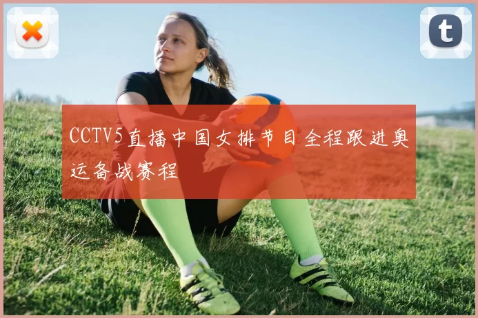 CCTV5直播中国女排节目全程跟进奥运备战赛程