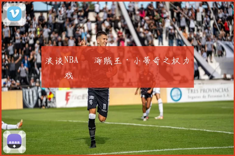 浪谈NBA⑬ 海贼王·小蒂奇之权力游戏