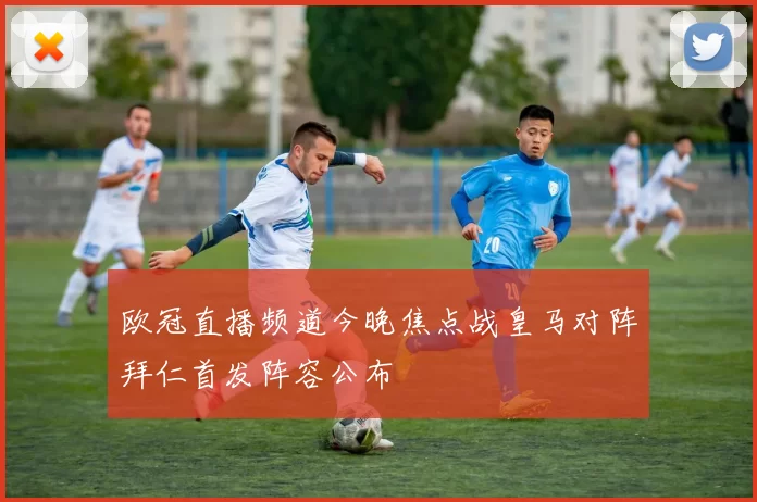 欧冠直播频道今晚焦点战皇马对阵拜仁首发阵容公布