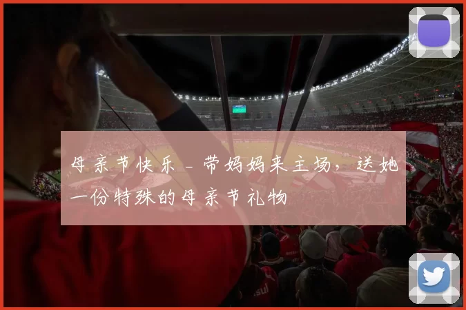 母亲节快乐 _ 带妈妈来主场，送她一份特殊的母亲节礼物