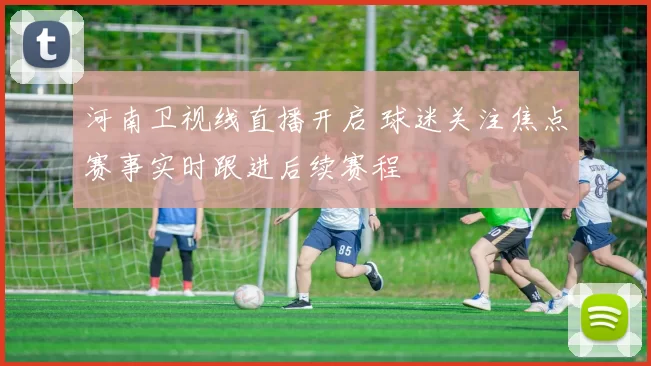 河南卫视线直播开启 球迷关注焦点赛事实时跟进后续赛程