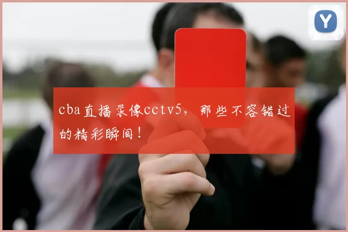 cba直播录像cctv5,那些不容错过的精彩瞬间!