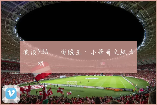 浪谈NBA⑬ 海贼王·小蒂奇之权力游戏