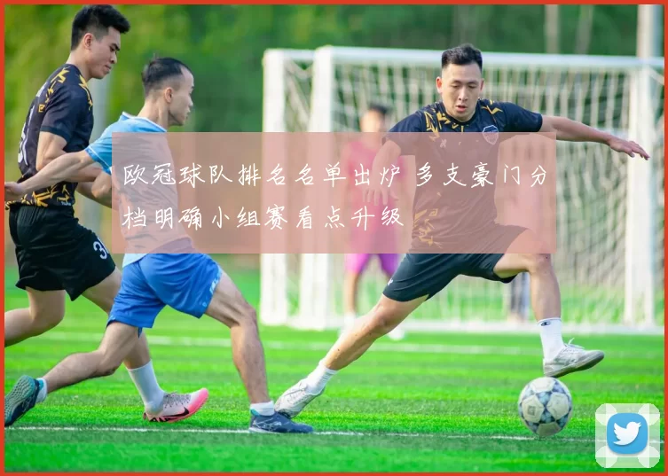 欧冠球队排名名单出炉 多支豪门分档明确小组赛看点升级