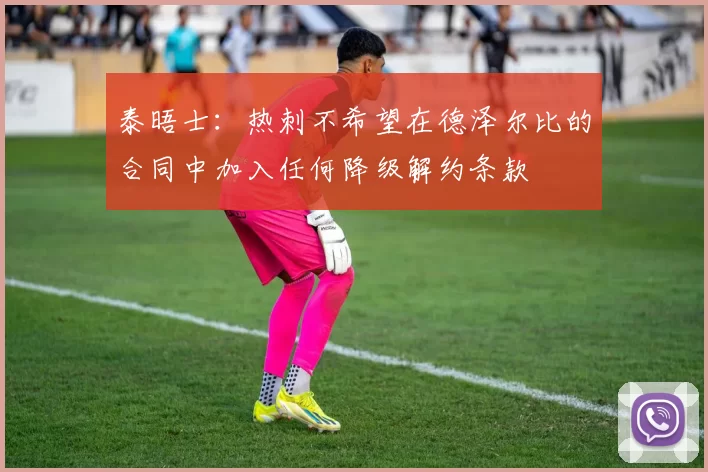 泰晤士：热刺不希望在德泽尔比的合同中加入任何降级解约条款