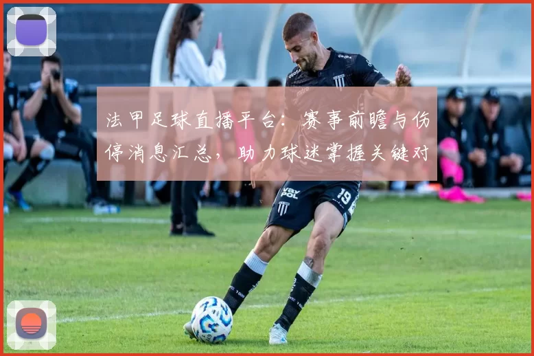 法甲足球直播平台：赛事前瞻与伤停消息汇总，助力球迷掌握关键对阵影响与看点