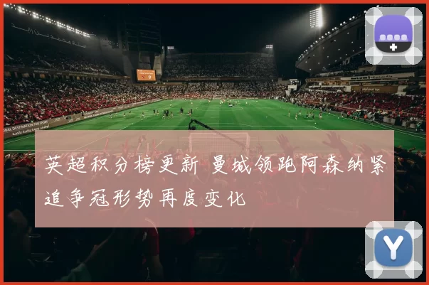 英超积分榜更新 曼城领跑阿森纳紧追争冠形势再度变化