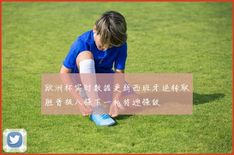 欧洲杯实时数据更新西班牙逆转取胜晋级八强下一轮将迎强敌