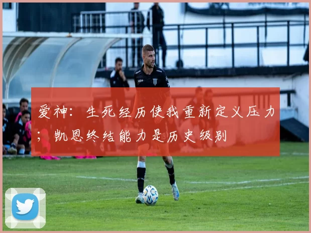 爱神：生死经历使我重新定义压力；凯恩终结能力是历史级别