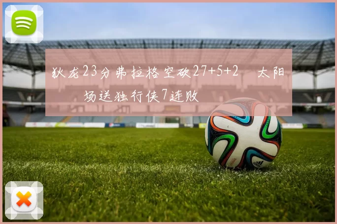 狄龙23分弗拉格空砍27+5+2 太阳主场送独行侠7连败