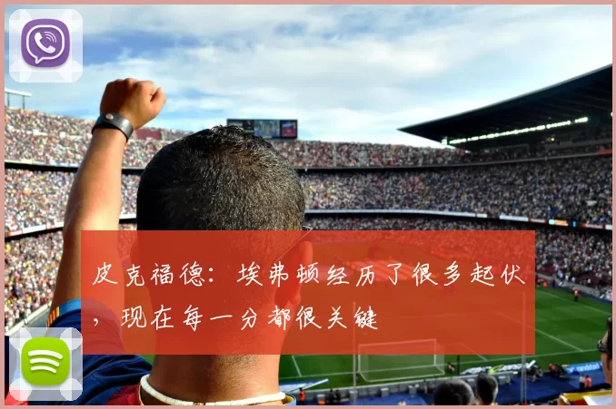 皮克福德：埃弗顿经历了很多起伏，现在每一分都很关键