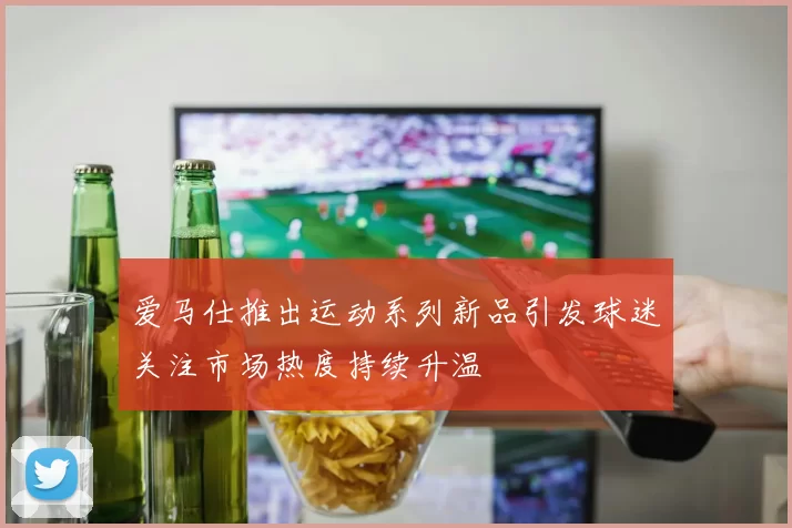 爱马仕推出运动系列新品引发球迷关注市场热度持续升温