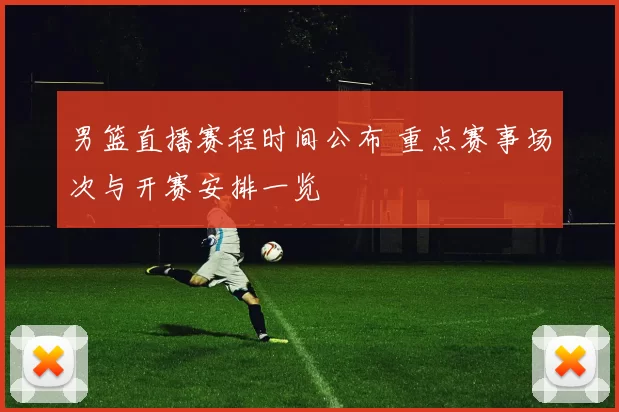 男篮直播赛程时间公布 重点赛事场次与开赛安排一览