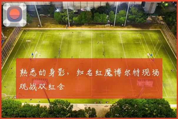 熟悉的身影，知名红魔博尔特现场观战双红会