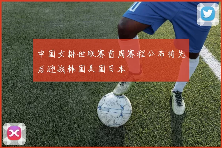 中国女排世联赛首周赛程公布将先后迎战韩国美国日本