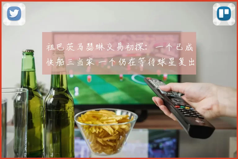 祖巴茨马瑟琳交易初探：一个已成快船三当家 一个仍在等待球星复出