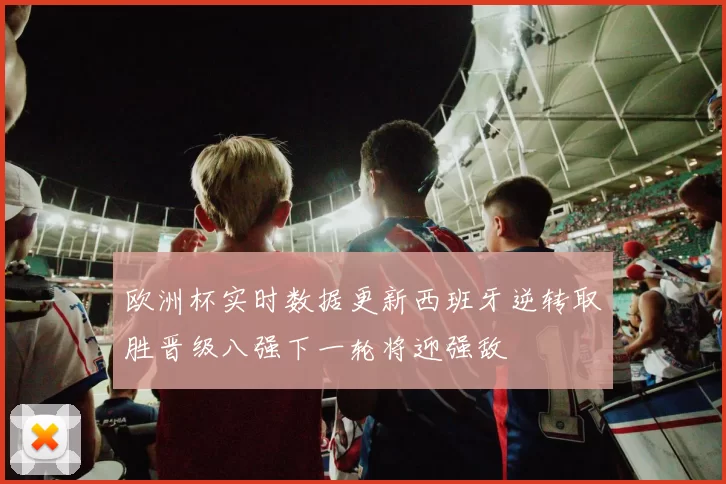 欧洲杯实时数据更新西班牙逆转取胜晋级八强下一轮将迎强敌