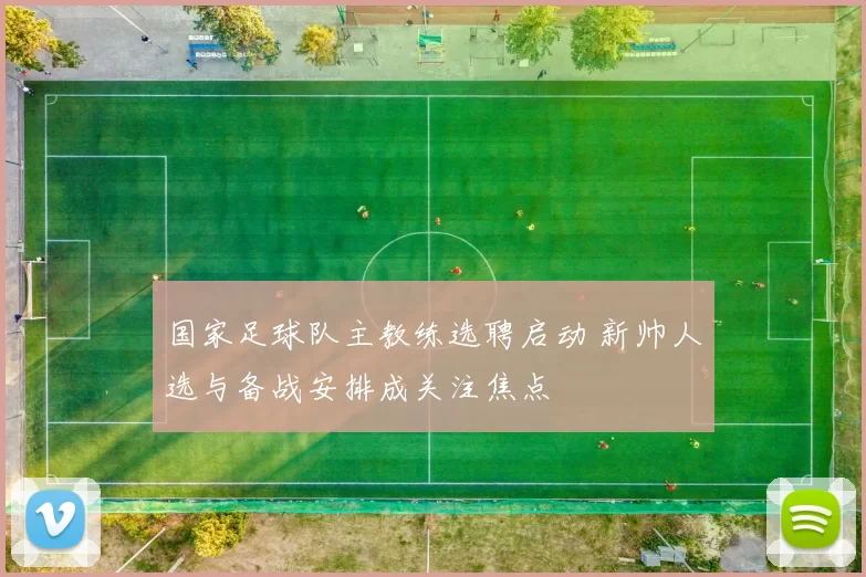 国家足球队主教练选聘启动 新帅人选与备战安排成关注焦点