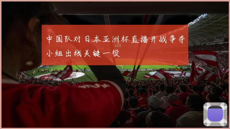 中国队对日本亚洲杯直播开战争夺小组出线关键一役