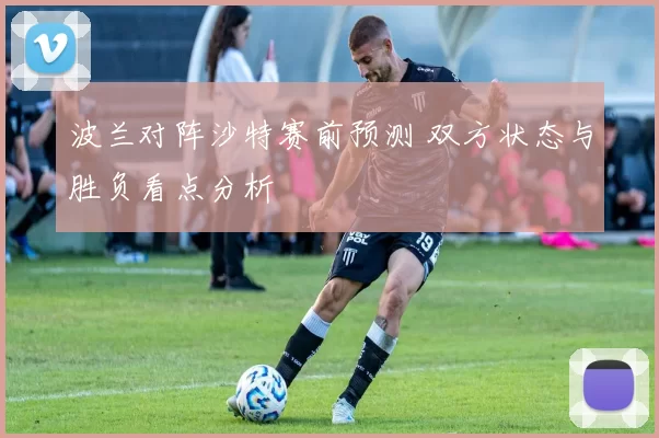 波兰对阵沙特赛前预测 双方状态与胜负看点分析