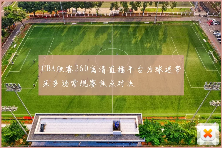 CBA联赛360高清直播平台为球迷带来多场常规赛焦点对决