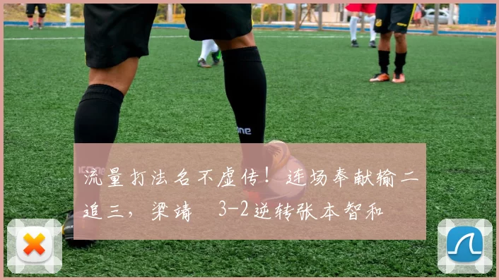 流量打法名不虚传！连场奉献输二追三，梁靖崑3-2逆转张本智和
