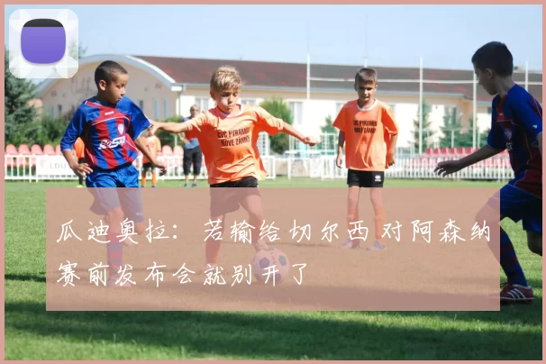 瓜迪奥拉:若输给切尔西 对阿森纳赛前发布会就别开了