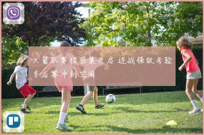 火箭队赛程密集开启 连战强敌考验季后赛冲刺空间