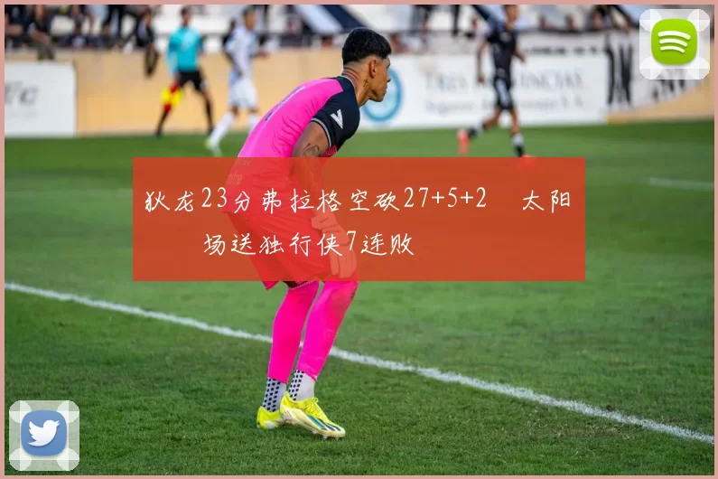 狄龙23分弗拉格空砍27+5+2 太阳主场送独行侠7连败