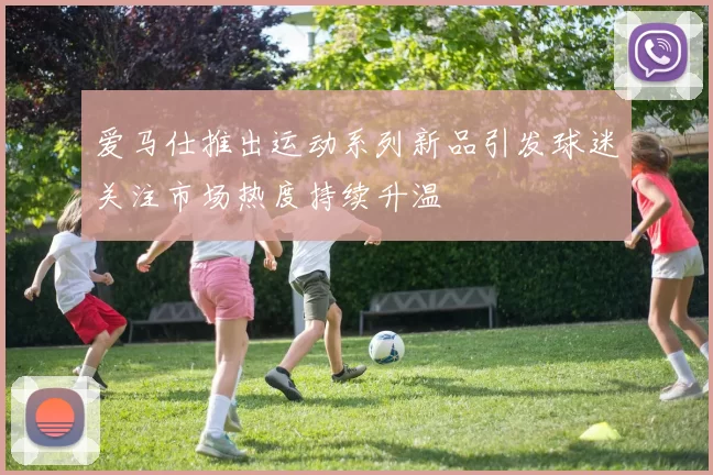 爱马仕推出运动系列新品引发球迷关注市场热度持续升温