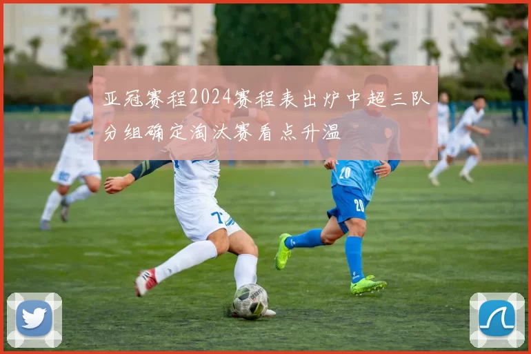亚冠赛程2024赛程表出炉中超三队分组确定淘汰赛看点升温