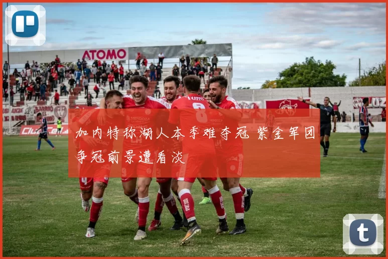 加内特称湖人本季难夺冠 紫金军团争冠前景遭看淡