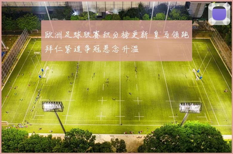 欧洲足球联赛积分榜更新 皇马领跑拜仁紧追争冠悬念升温