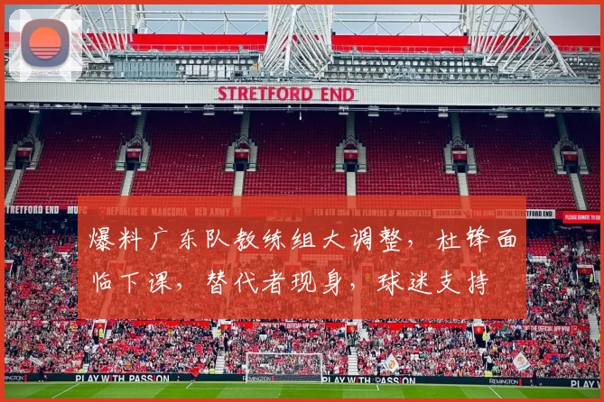 爆料广东队教练组大调整,杜锋面临下课,替代者现身,球迷支持