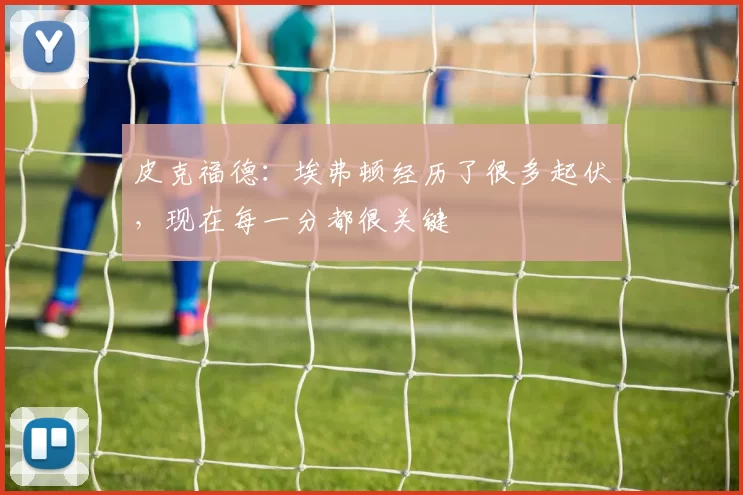 皮克福德：埃弗顿经历了很多起伏，现在每一分都很关键
