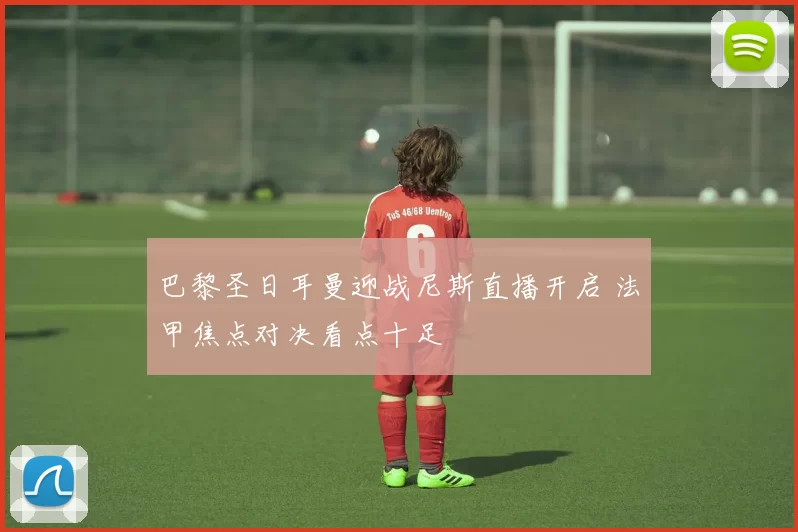 巴黎圣日耳曼迎战尼斯直播开启 法甲焦点对决看点十足